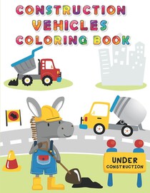 Construction Vehicles Coloring Book: Digger, Dump, Backhoes, Graders, Front Loaders, Trenchers, Cranes and Trucks for Children (Ages 4-10)