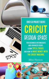 Cricut Design Space: Over 50 project ideas for beginners, intermediate and advanced users. Learn tips & tricks and how to make money with C