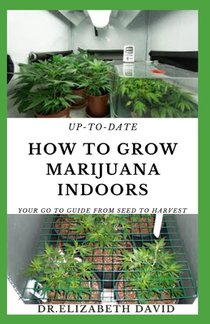 Up-To-Date How to Grow Marijuana Indoors: Simple and Easy Guide On Everything Thing You Need To KNow To Successfully Grow Marijuana Indoor From Seed T