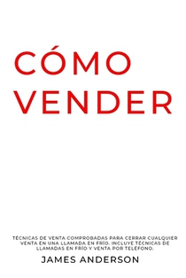 Cómo Vender: Técnicas de venta comprobadas para cerrar cualquier venta en una llamada en frío. Incluye Técnicas De Llamadas En Frío y Venta Por Teléfo