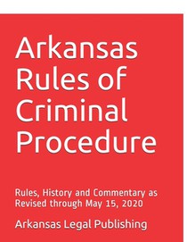 Arkansas Rules of Criminal Procedure: Rules, History and Commentary as Revised through May 15, 2020