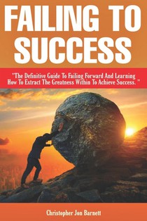 Failing to Success: The Definitive Guide to Failing Forward and Learning How to Extract The Greatness Within To Achieve Success.