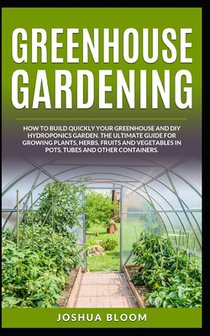 Greenhouse Gardening: How to Build Quickly your Greenhouse and Diy Hydroponics Garden. The Ultimate guide for Growing Plants, Herbs, Fruits