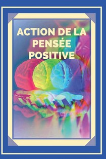 Action de la Pensée Positive: Activez le pouvoir de la pensée positive et commencez à atteindre vos objectifs !