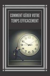 Comment Gérer Votre Temps Efficacement!: Des Techniques Infaillibles Pour Vous Aider À Maîtriser Votre Temps Et À Être Plus Efficace Et Productif !