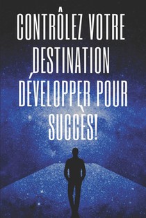Contrôlez Votre Destination, Développer Pour Succès!: Des clés puissantes pour prendre le contrôle de votre vie et obtenir un VRAI SUCCÈS !
