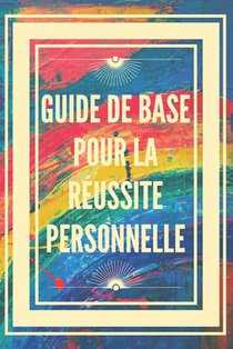 Guide de Base Pour La Réussite Personnelle: Concepts de base pour apprendre à développer les bonnes compétences pour réussir.