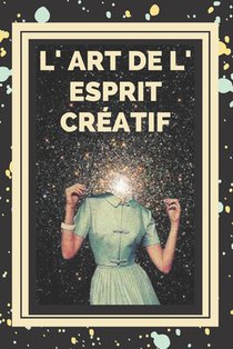 L' Art de L' Esprit Créatif: Des clés pour activer la pensée créative et acquérir de meilleures compétences !