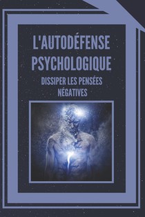 L'Autodéfense Psychologique Dissiper Les Pensées Négatives: Apprenez à contrôler votre esprit et à éliminer les énergies négatives !