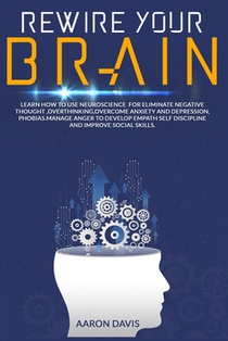 Rewire your brain: How to Use Neuroscience for Eliminate Negative Thought, Overthinking, Overcome Anxiety and Depression, Phobias. Manage