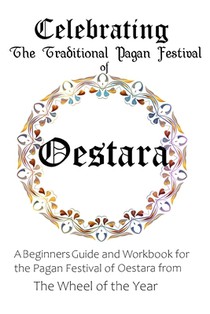 Celebrating the Traditional Pagan Festival of Oestara: A Beginners Guide and Workbook for the Pagan Festival of Oestara from the Wheel from the Year