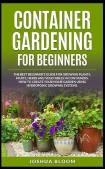 Container Gardening for Beginners: The Best Beginner's Guide for Growing Plants, Fruits, Herbs and Vegetables in Containers. How to Create your Home G