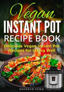 Vegan Instant Pot Recipe Book: Delicious Vegan Instant Pot Recipes for Living Well