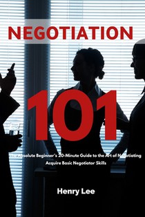 Negotiation 101: The Absolute Beginner's 20-Minute Guide to the Art of Negotiating: Acquire Basic Negotiator Skills