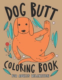 Dog Butt Coloring Book For Adults: A Hilarious Fun Coloring Gift Book for Dog Lovers & Adults Relaxation with Stress Relieving Dog Butts Designs and F