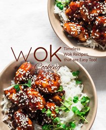 Wok Cooking: Timeless Wok Recipes that are Easy Too!