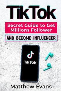 TikTok: Secret Guide to Get Millions Follower and Become Influencer, Make Money Like a Famous Social Media Star and Mastering