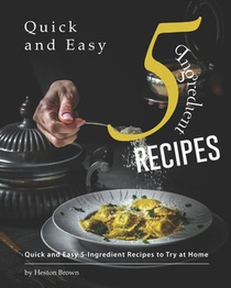 Quick and Easy 5-Ingredient Recipes: Quick and Easy 5-Ingredient Recipes to Try at Home