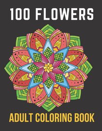 100 Flowers Adult Coloring Book: An Adult Coloring Book with Bouquets, Wreaths, Swirls, Patterns, Decorations, Inspirational Designs,50 Relaxing Image