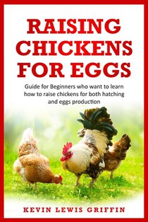 Raising Chickens for Eggs: Guide for beginners who want to learn how to raise chickens for both hatching and eggs production