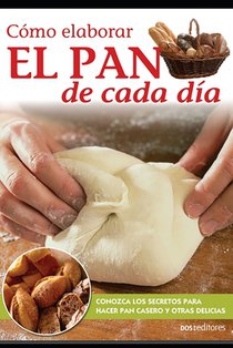 Cómo elaborar El PAN de cada día: Conozca los secretos para hacer pan casero y otras delicias