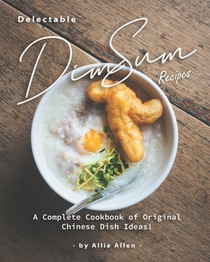Delectable Dim Sum Recipes: A Complete Cookbook of Original Chinese Dish Ideas!