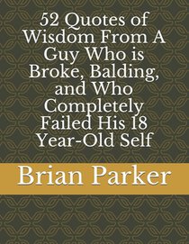 52 Quotes of Wisdom From A Guy Who is Broke, Balding, and Who Completely Failed His 18 Year-Old Self