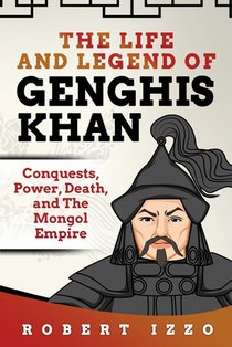 The Life and Legend of Genghis Khan: Conquests, Power, Death, and The Mongol Empire