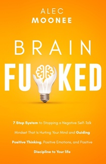 Brain Fu*ked: 7-Step System to Stopping a Negative Self-Talk Mindset That Is Hurting Your Mind and Guiding Positive Thinking, Positi