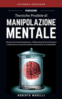 Persuasione: Tecniche Proibite di Manipolazione Mentale - come convincere le persone, influenzare le loro decisioni e diventare un
