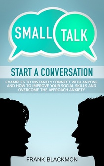 Small Talk: Start a Conversation to Instantly Connect With Anyone and How to Improve Your Social Skills and Overcome the Approach Anxiety