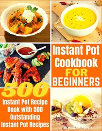 Instant Pot Cookbook for Beginners: Instant Pot Recipe Book with 500 Outstanding Instant Pot Recipes