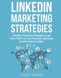 LinkedIn Marketing Strategies: LinkedIn Marketing Strategies to Get More Traffic for Your Business, Generate Leads & Improve Sales