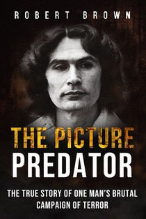 The Picture Predator: The True Story of One Mans Brutal Campaign of Terror