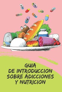 Guia de Introduccion Sobre Adicciones Y Nutricion: Conceptos poderosos de cómo actuar y prevenir las adicciones haciendo uso del plan nutricional