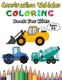 Construction Vehicles Coloring Book For Kids: A Fun Coloring Activity Book For Kids Ages 4-8 Boys and Girls Filled With Big Trucks, Cranes, Tractors,