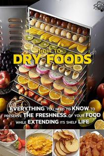 How To Dry Foods: Everything You Need To Know To Preserve The Freshness Of Your Food While Extending Its Shelf Life