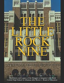 The Little Rock Nine: The History and Legacy of the Struggle to Integrate Little Rock Central High School in Arkansas after Brown v. Board of Educatio