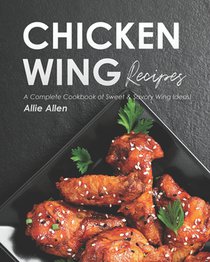 Chicken Wing Recipes: A Complete Cookbook of Sweet & Savory Wing Ideas!