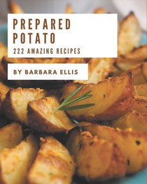 222 Amazing Prepared Potato Recipes: The Prepared Potato Cookbook for All Things Sweet and Wonderful!