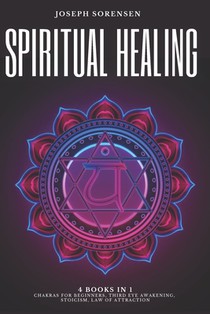 Spiritual Healing, 4 Books in 1: Chakras for Beginners, Third Eye Awakening, Stoicism, Law of Attraction: Discover how to Expand Mind Power, Psychic A