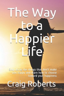 The Way to a Happier Life: Stop doing the things that don't make you happy and learn how to choose toward your happiness