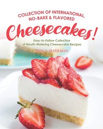 Collection of International, No-Bake & Flavored Cheesecakes!: Easy-to-Follow Collection of Mouth-Watering Cheesecake Recipes