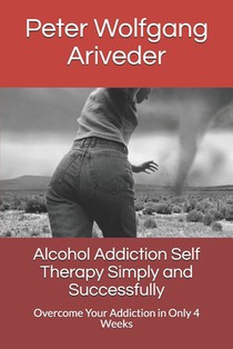 Alcohol Addiction Self Therapy Simply and Successfully: Overcome Your Addiction in Only 4 Weeks