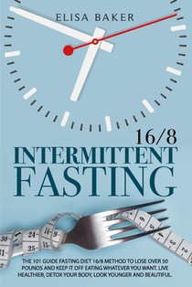 Intermittent Fasting 16/8: The 101 Guide Fasting Diet 16/8 Method to Lose Over 50 Pounds and Keep It off Eating Whatever You Want. Live Healthier