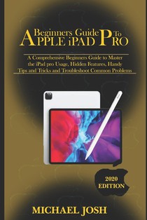 Beginners guide to ipad Pro 2020: A Comprehensive Beginners Guide to Master the iPad pro Usage, Hidden Features, Handy Tips and Tricks and Troubleshoo