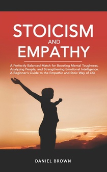 Stoicism & Empathy: A Perfectly Balanced Match for Boosting Mental Toughness, Analyzing People, and Strengthening Emotional Intelligence. A Beginner's