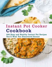 Instant Pot Cooker Cookbook: 200 Easy and Healthy Instant Pot Recipes You�ll Wish You Discovered Sooner