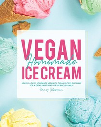 Vegan Homemade Ice Cream: Healthy & Tasty Homemade Vegan Ice Cream Recipes that Make for a Great Sweet Treat for the Whole Family!