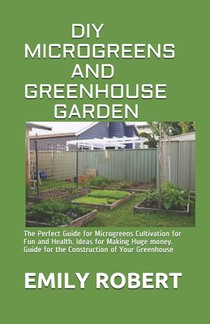 DIY Microgreens and Greenhouse Garden: The Perfect Guide for Microgreens Cultivation for Fun and Health. Ideas for Making Huge money. Guide for the Co
